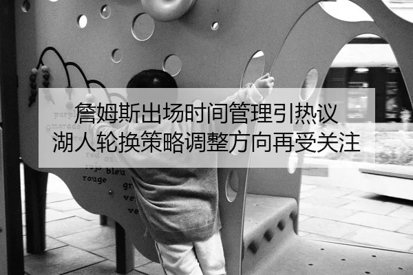 詹姆斯出场时间管理引热议 湖人轮换策略调整方向再受关注